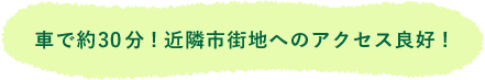 車で約30分！近隣市街地へのアクセス良好！