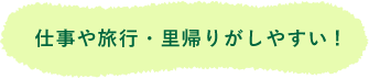 仕事や旅行・里帰りがしやすい！