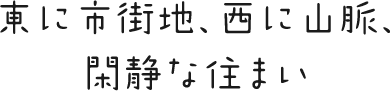 東に市街地、西に山脈、閑静な住まい
