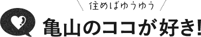 住めばゆうゆう 亀山のココが好き！