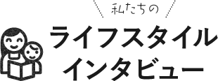 私たちのライフスタイルインタビュー