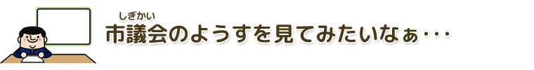 市議会のようすを見てみたいなぁ…